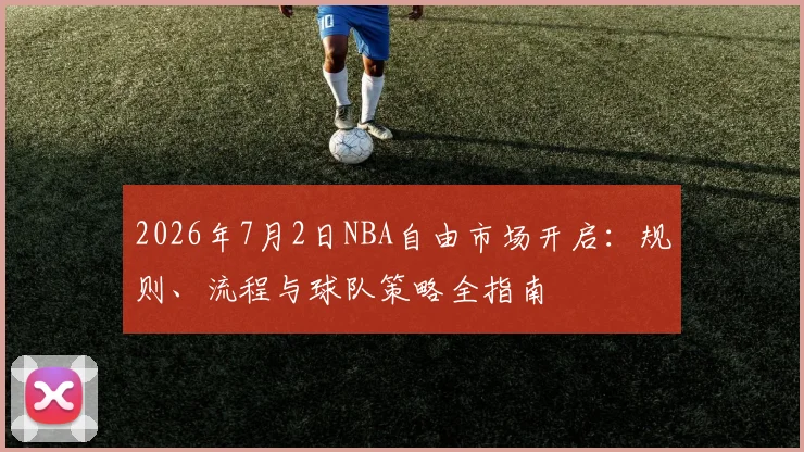 2026年7月2日NBA自由市场开启：规则、流程与球队策略全指南