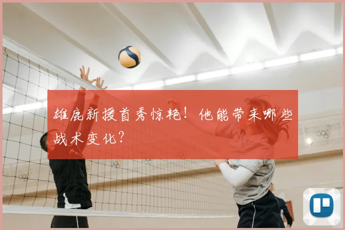 雄鹿新援首秀惊艳！他能带来哪些战术变化？
