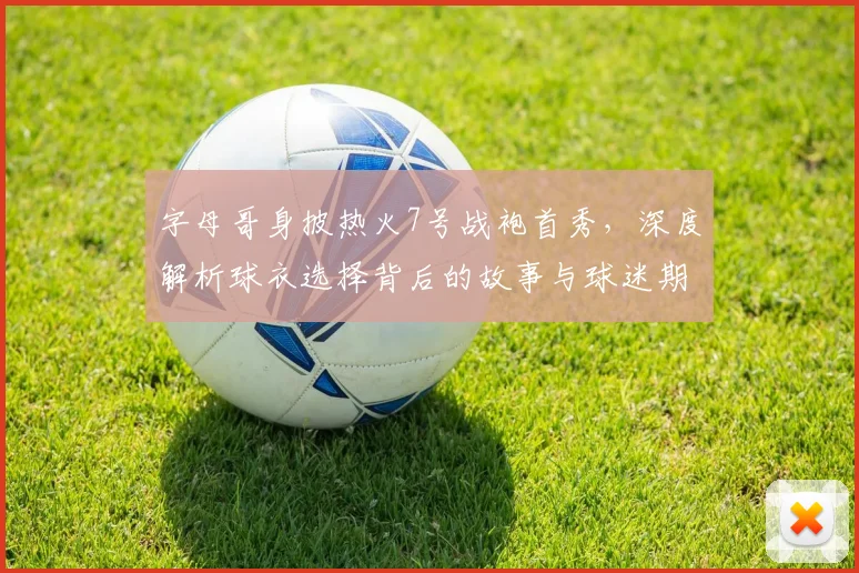 字母哥身披热火7号战袍首秀，深度解析球衣选择背后的故事与球迷期待