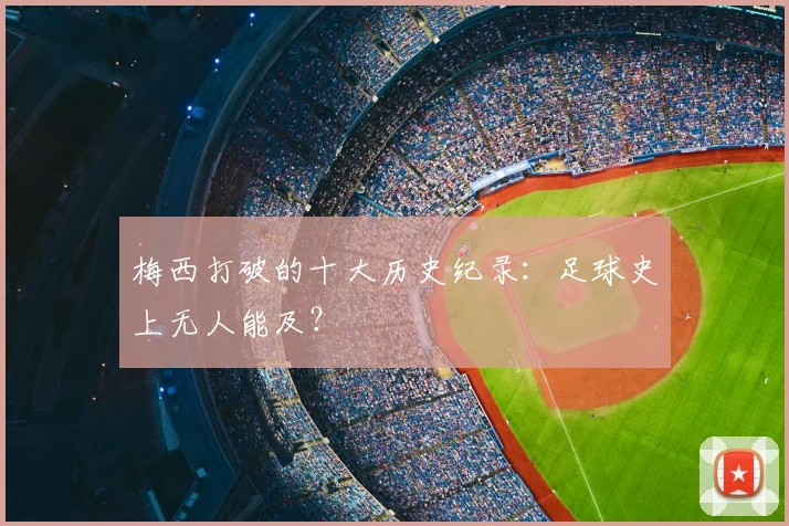 梅西打破的十大历史纪录:足球史上无人能及?