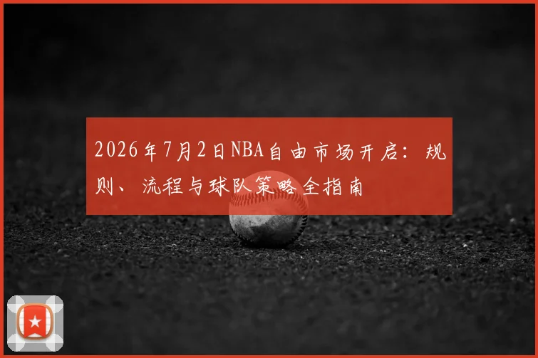 2026年7月2日NBA自由市场开启:规则、流程与球队策略全指南
