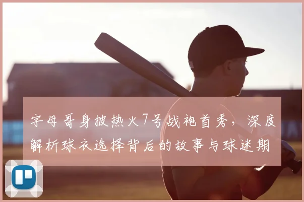 字母哥身披热火7号战袍首秀，深度解析球衣选择背后的故事与球迷期待