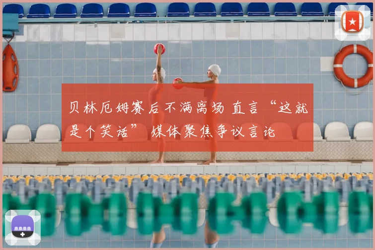 贝林厄姆赛后不满离场 直言“这就是个笑话” 媒体聚焦争议言论