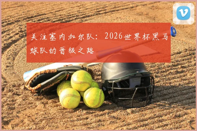 关注塞内加尔队：2026世界杯黑马球队的晋级之路