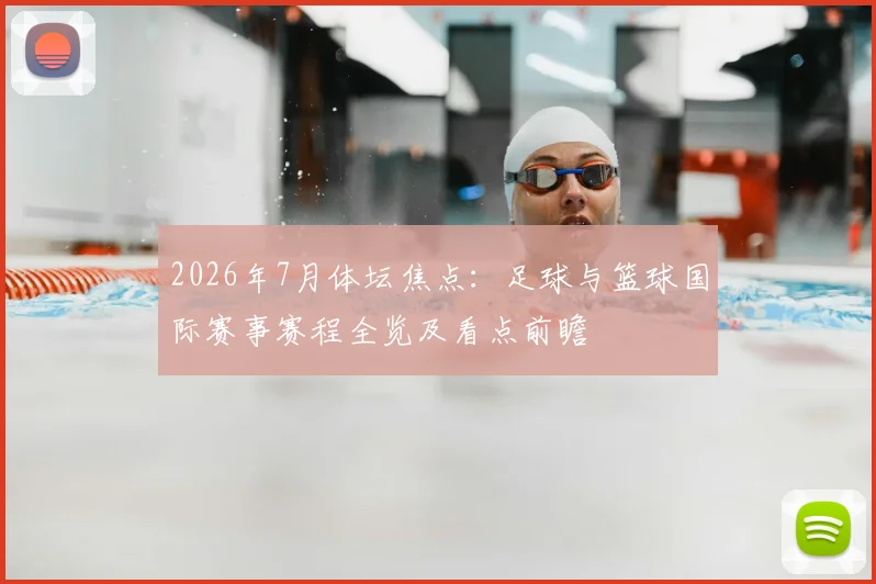 2026年7月体坛焦点：足球与篮球国际赛事赛程全览及看点前瞻