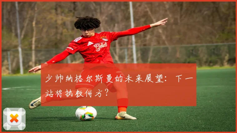 少帅纳格尔斯曼的未来展望：下一站将执教何方？