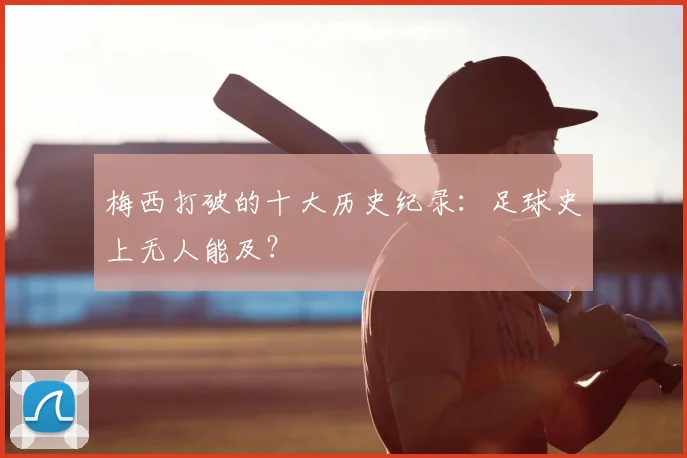 梅西打破的十大历史纪录：足球史上无人能及？