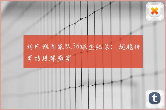 姆巴佩国家队56球全纪录：超越传奇的进球盛宴