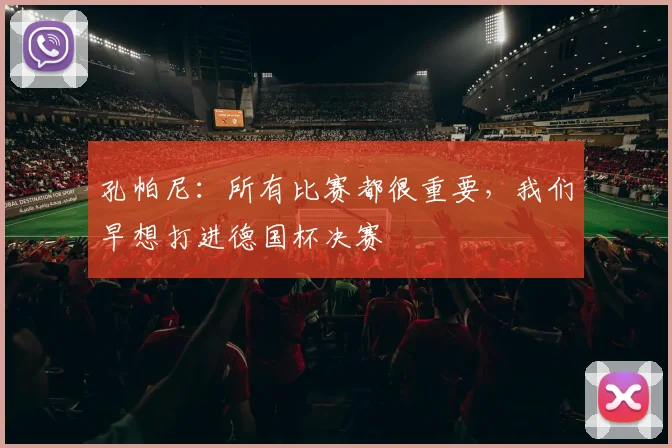 孔帕尼:所有比赛都很重要,我们早想打进德国杯决赛