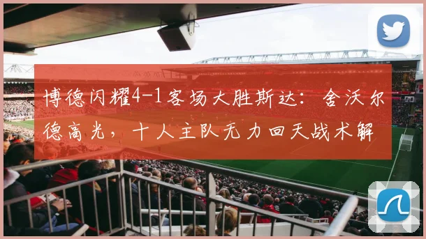 博德闪耀4-1客场大胜斯达:舍沃尔德高光,十人主队无力回天战术解析
