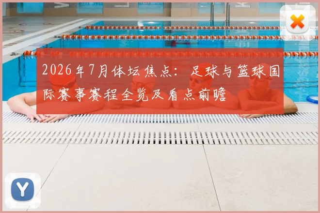 2026年7月体坛焦点:足球与篮球国际赛事赛程全览及看点前瞻