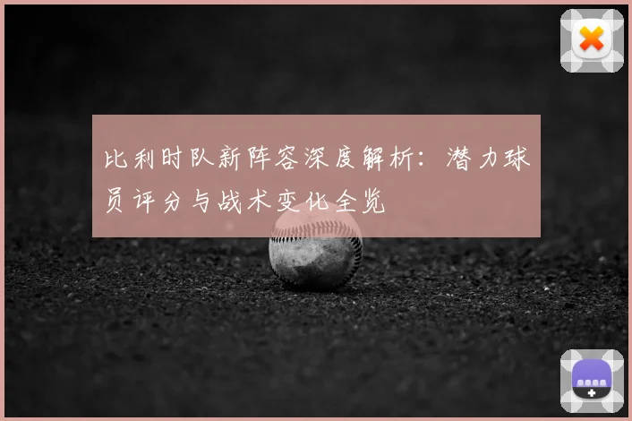 比利时队新阵容深度解析：潜力球员评分与战术变化全览